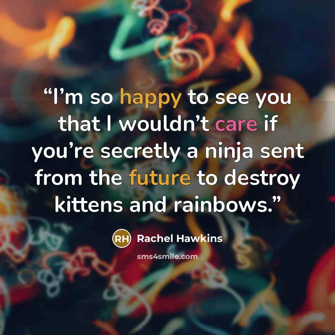 “I’m so happy to see you that I wouldn’t care if you’re secretly a ninja sent from the future to destroy kittens and rainbows.” quote by Rachel Hawkins