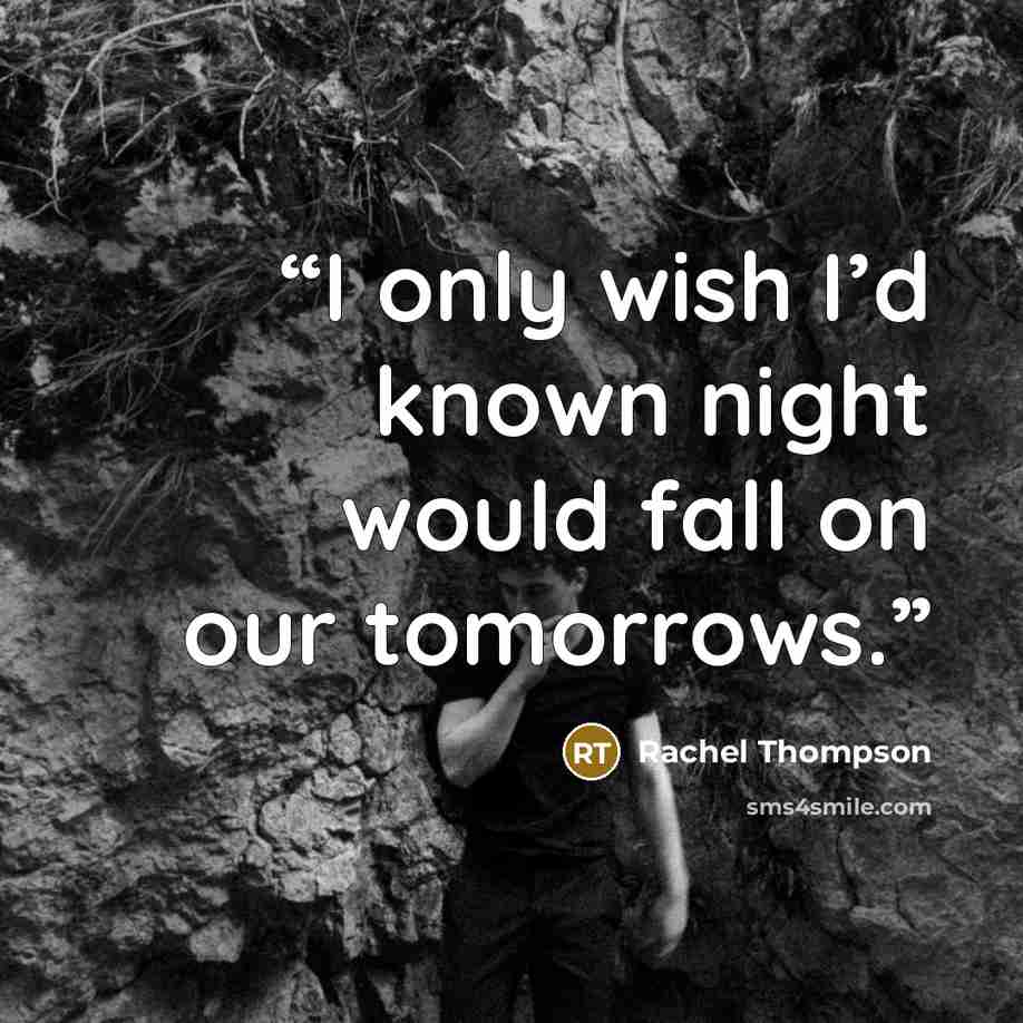 “I only wish I’d known night would fall on our tomorrows.” quote by Rachel Thompson