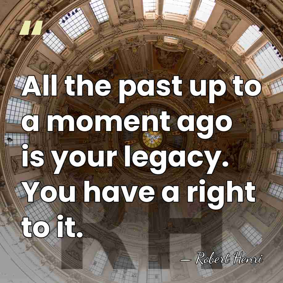 All the past up to a moment ago is your legacy. You&hellip; - Robert Henri