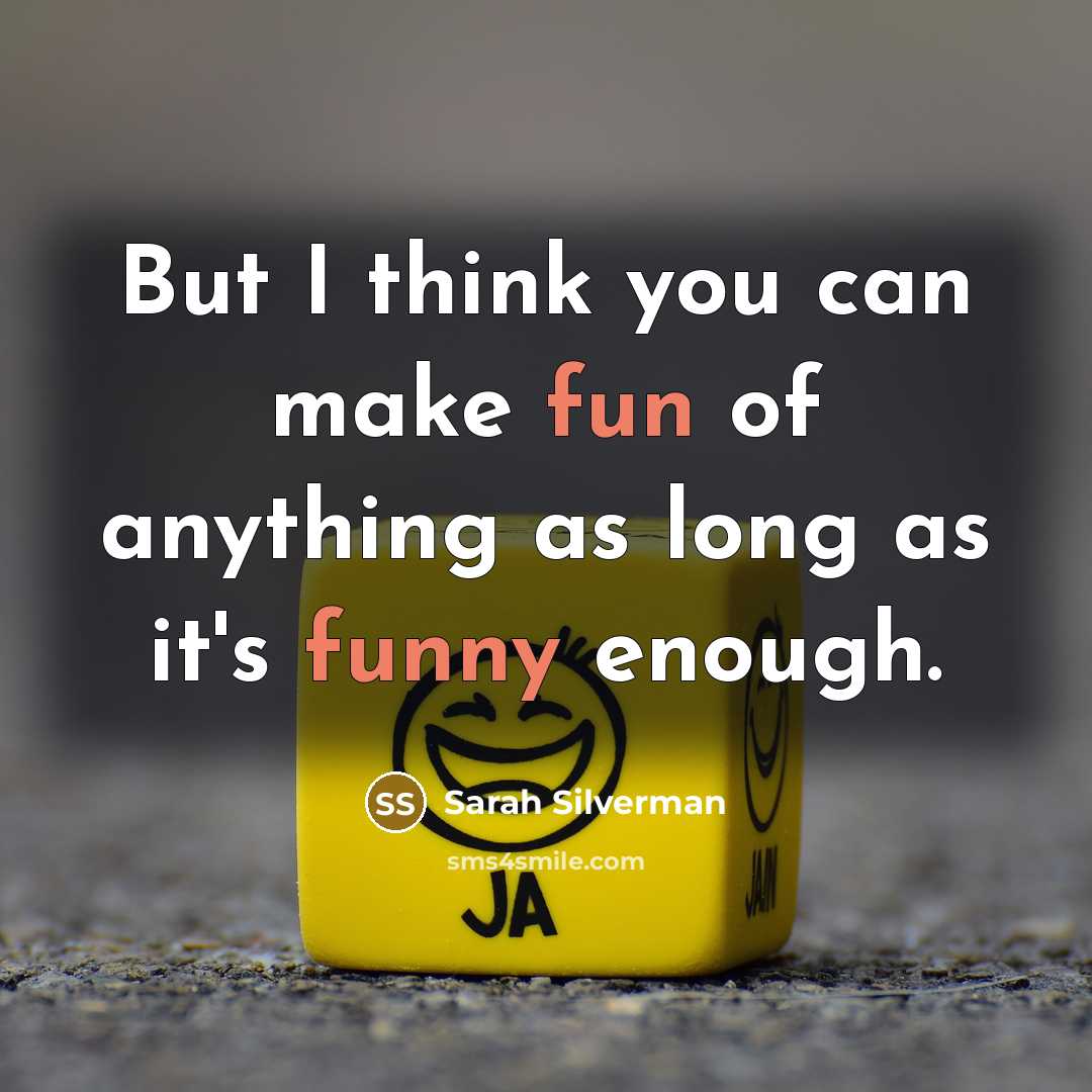 “But I think you can make fun of anything as long as it's funny enough.” quote by Sarah Silverman