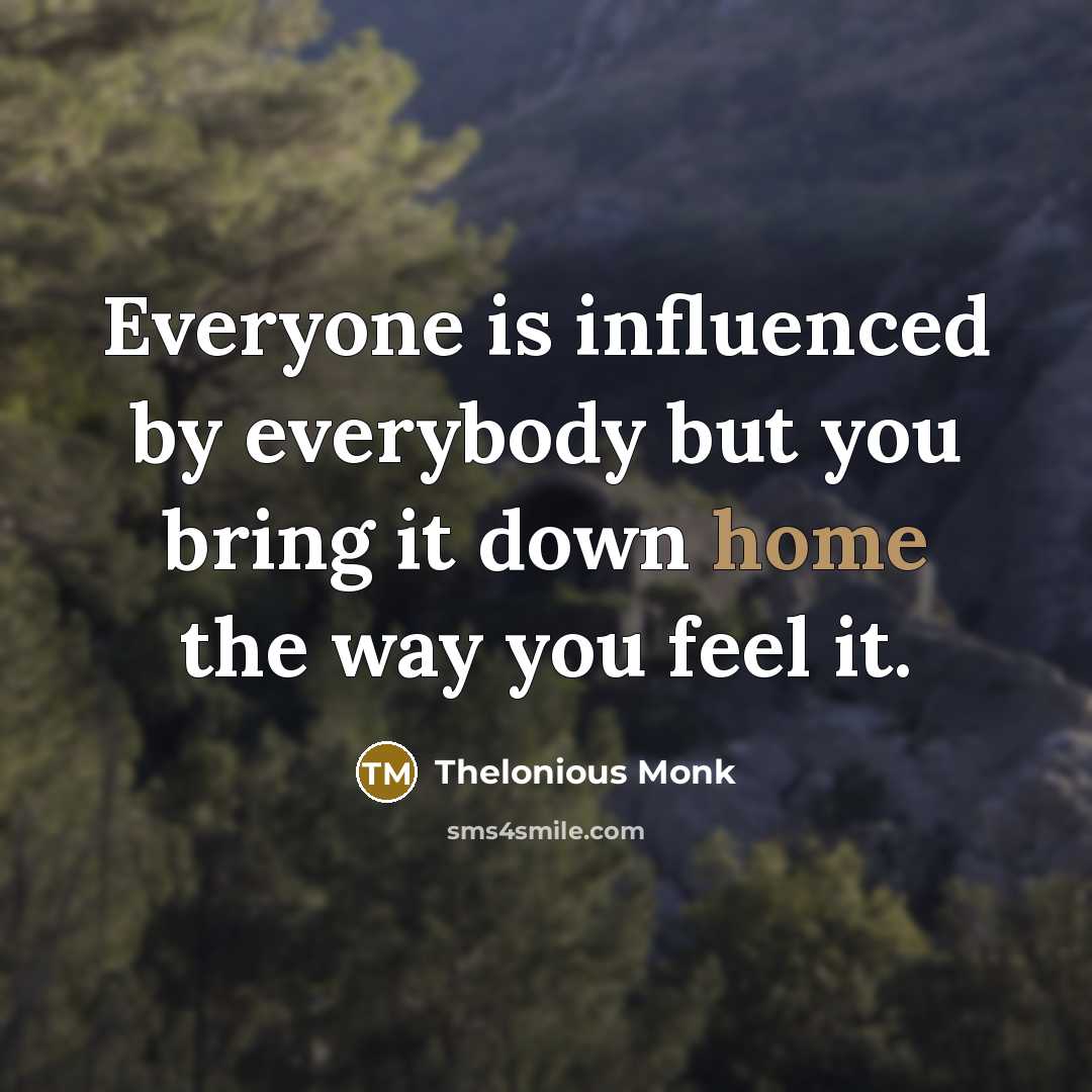 “Everyone is influenced by everybody but you bring it down home the way you feel it.” quote by Thelonious Monk
