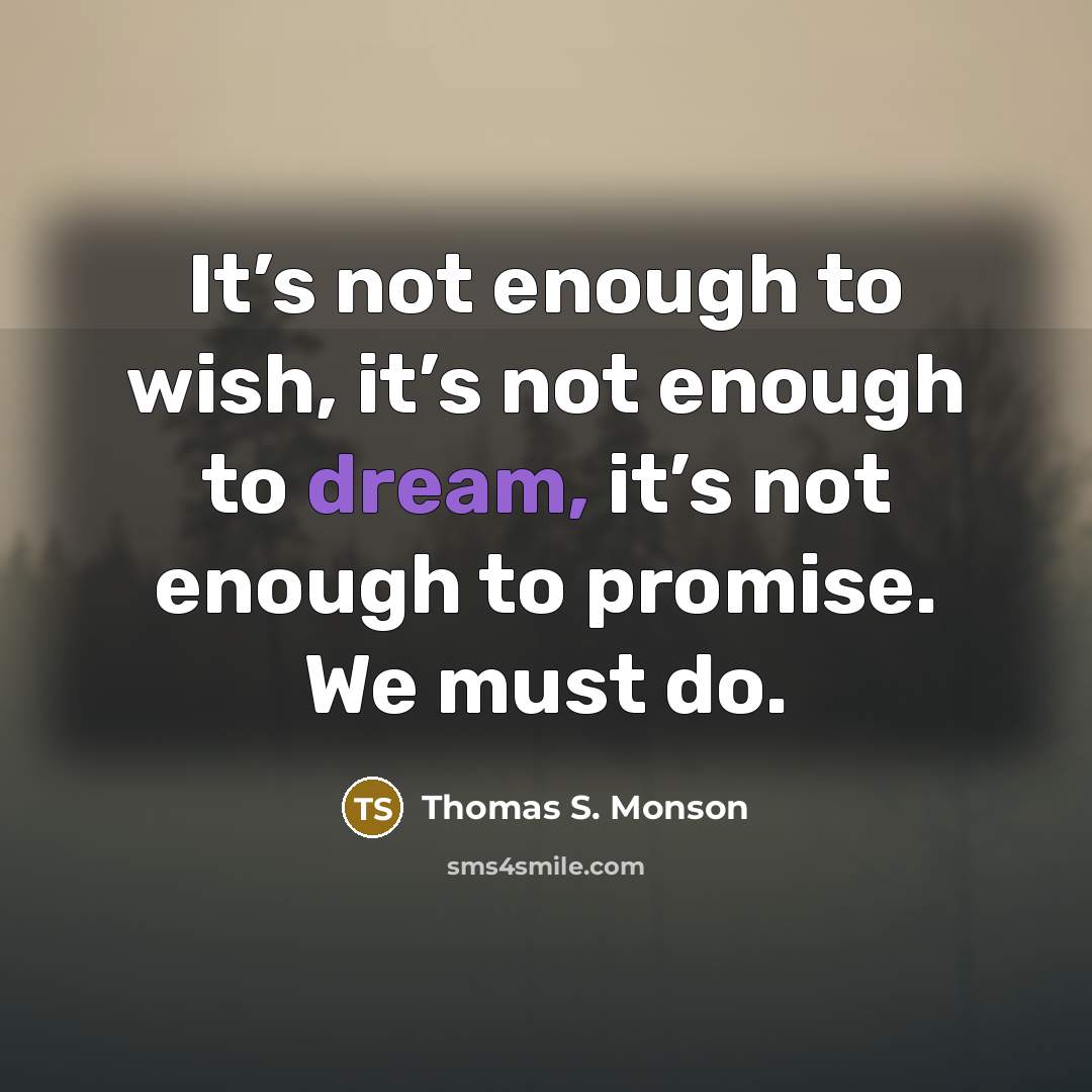 “It’s not enough to wish, it’s not enough to dream,…” quote by Thomas S. Monson