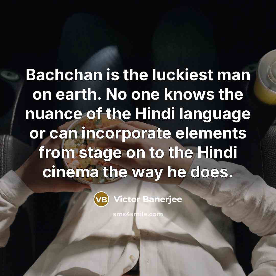 “Bachchan is the luckiest man on earth. No one knows the nuance of the Hindi language or can incorporate elements from stage on to the Hindi cinema the way he does.” quote by Victor Banerjee
