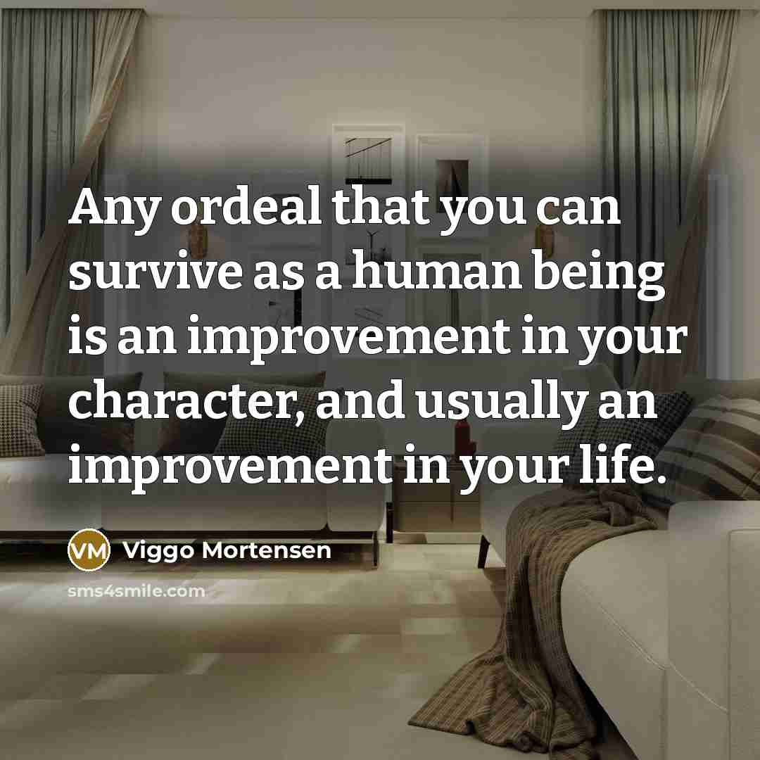 “Any ordeal that you can survive as a human being is an improvement in your character, and usually an improvement in your life.” quote by Viggo Mortensen