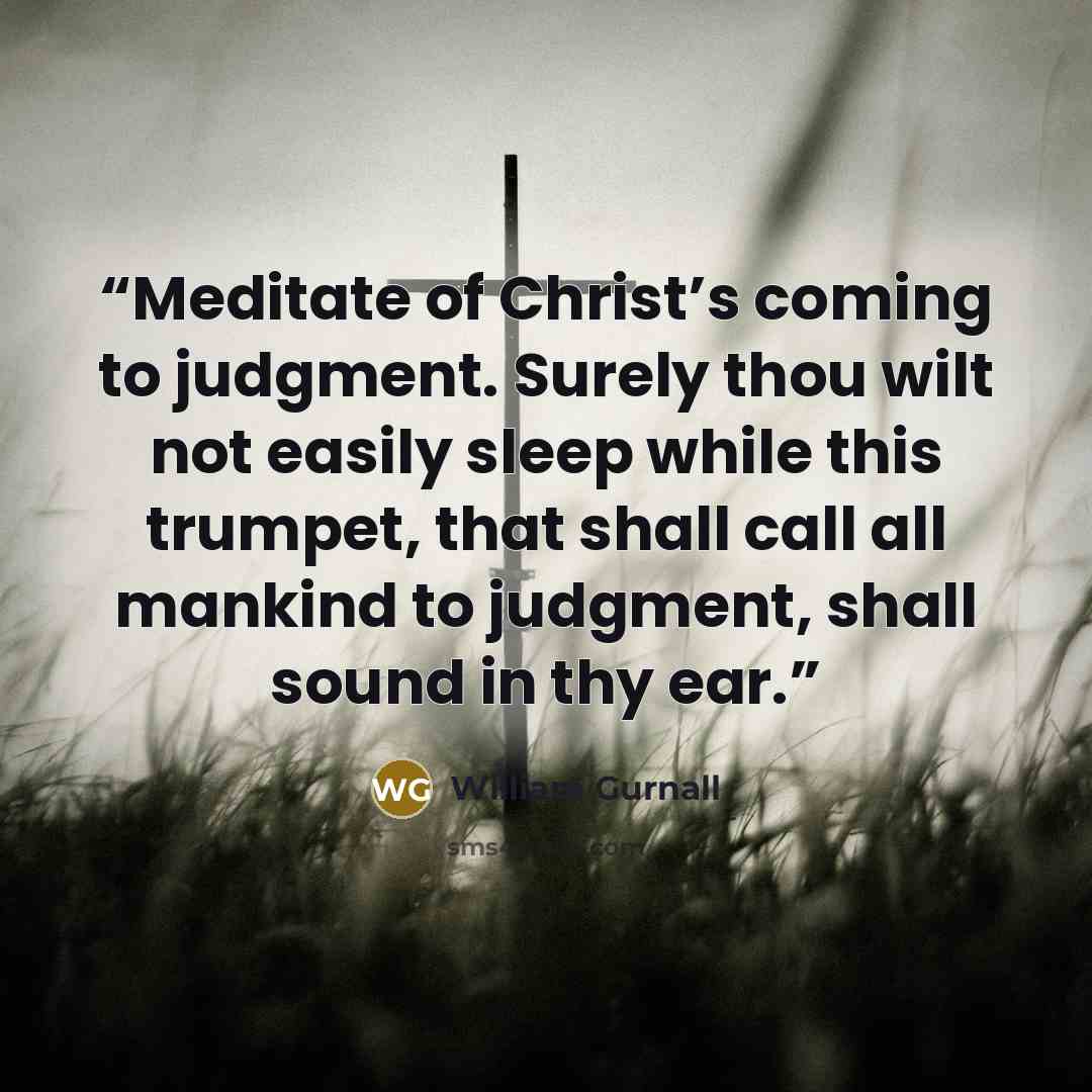 “Meditate of Christ’s coming to judgment. Surely thou wilt not easily sleep while this trumpet, that shall call all mankind to judgment, shall sound in thy ear.” quote by William Gurnall