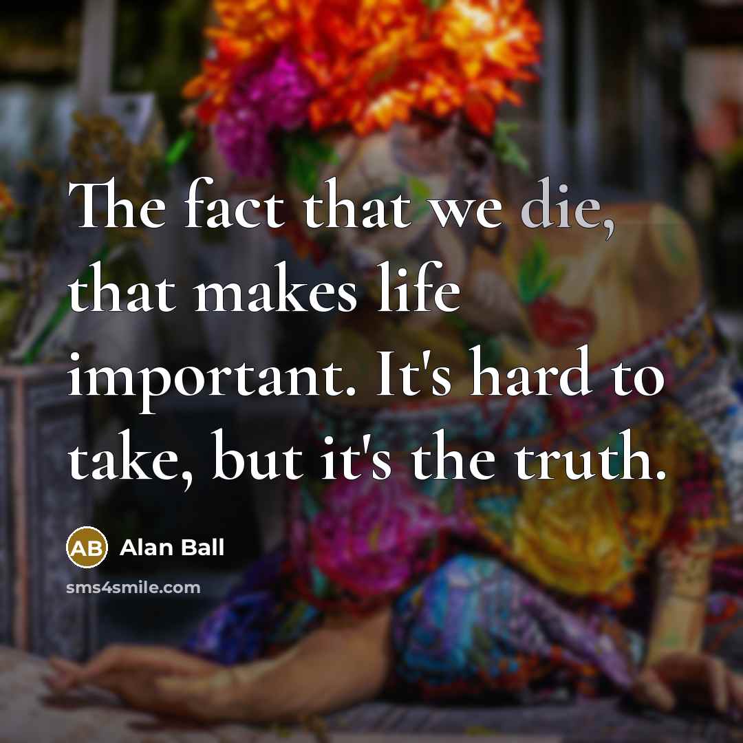 “The fact that we die, that makes life important. It's…” quote by Alan Ball