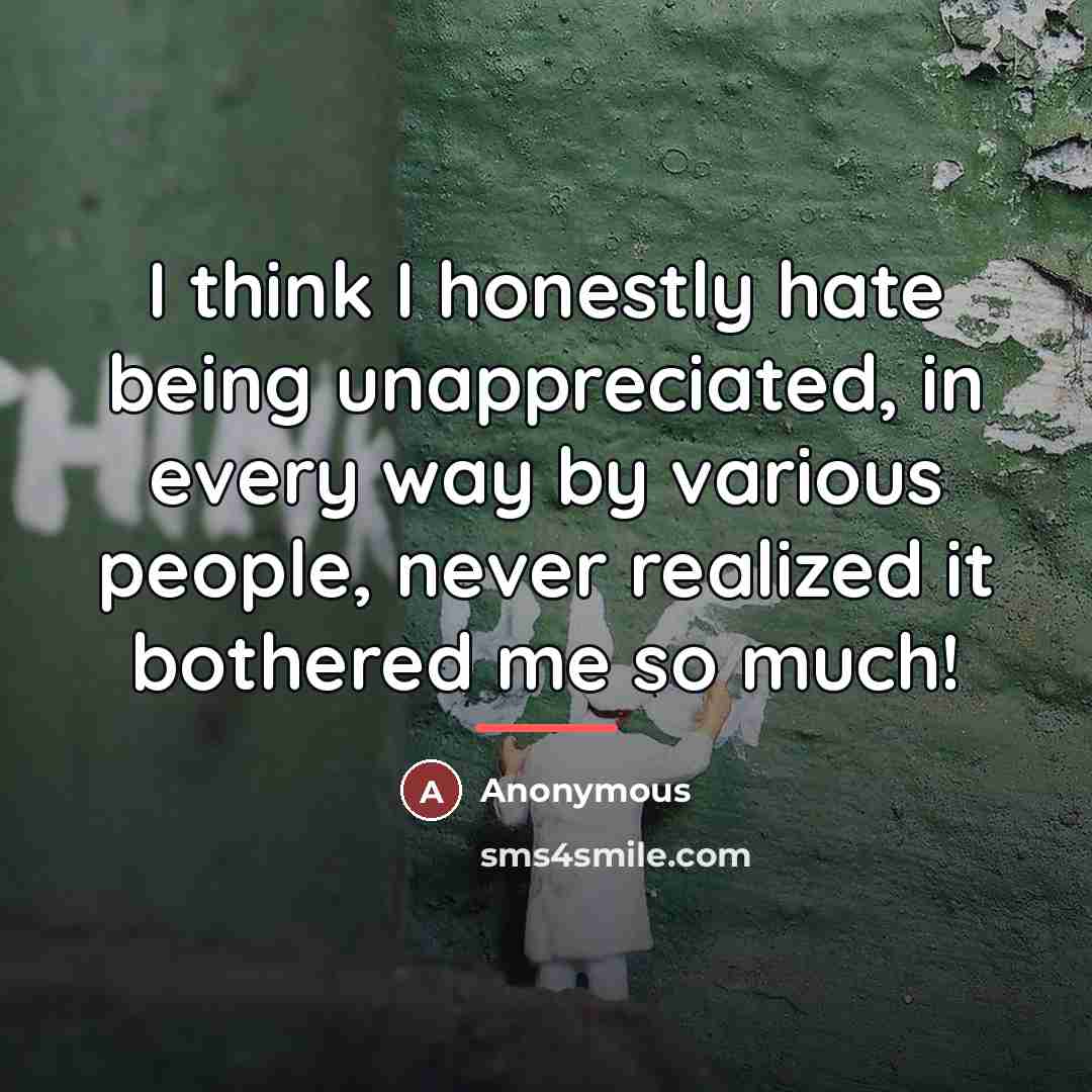 “I think I honestly hate being unappreciated, in every way…” quote by Anonymous