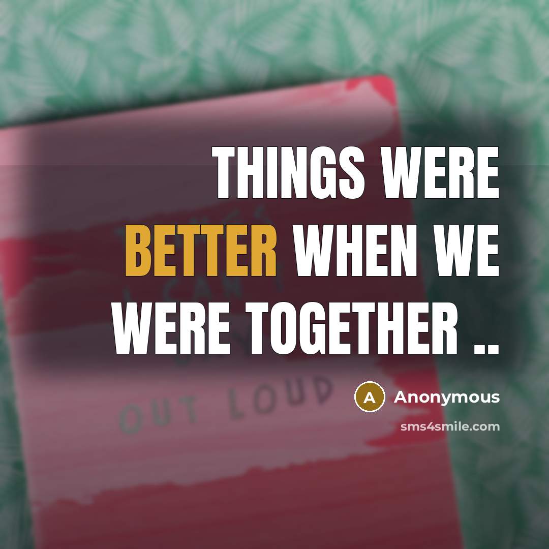 “Things were better when we were together ..” quote by Anonymous