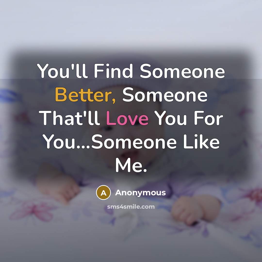 “You'll Find Someone Better, Someone That'll Love You For You...Someone Like Me.” quote by Anonymous