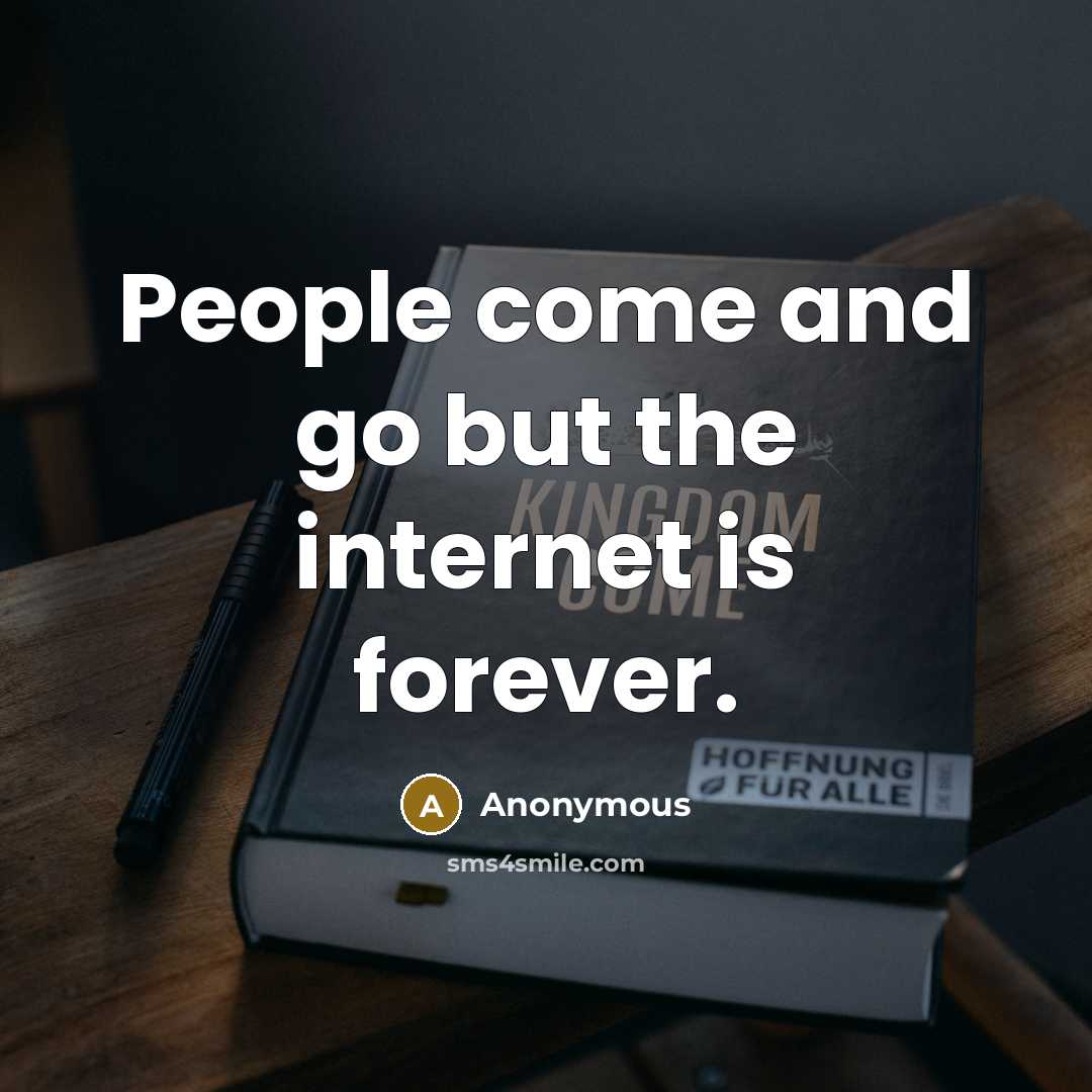 “People come and go but the internet is forever.” quote by Anonymous