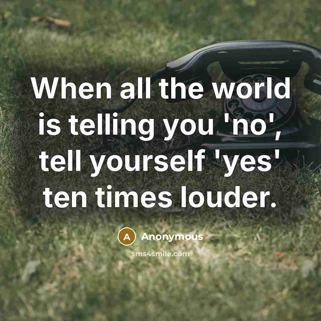 “When all the world is telling you 'no', tell yourself 'yes' ten times louder.” quote by Anonymous