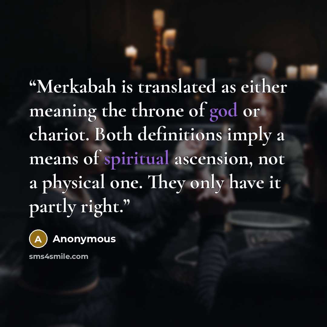 “Merkabah is translated as either meaning the throne of god or chariot. Both definitions imply a means of spiritual ascension, not a physical one. They only have it partly right.” quote by Anonymous