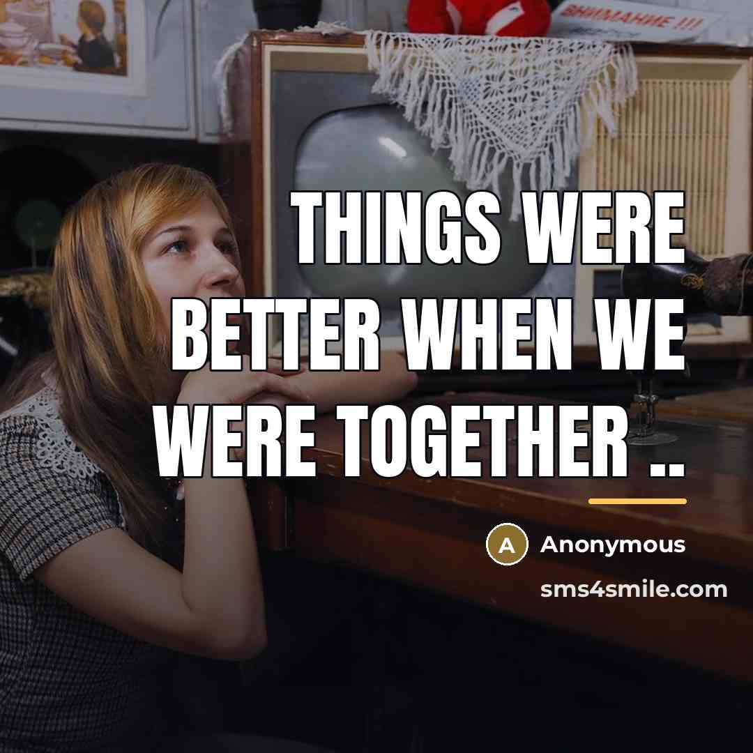 “Things were better when we were together ..…” quote by Anonymous