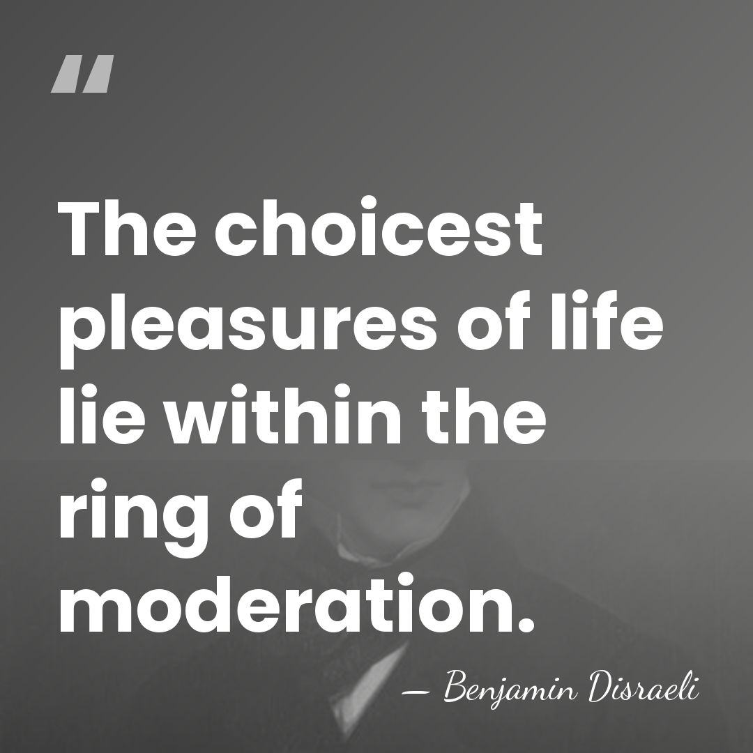 The choicest pleasures of life lie within the ring of moderation. - Benjamin Disraeli