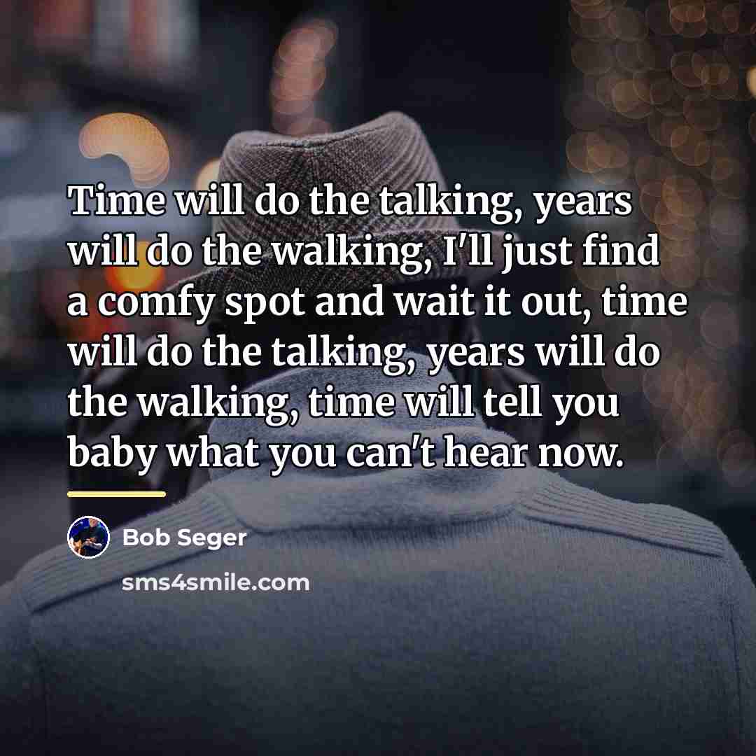 “Time will do the talking, years will do the walking,…” quote by Bob Seger