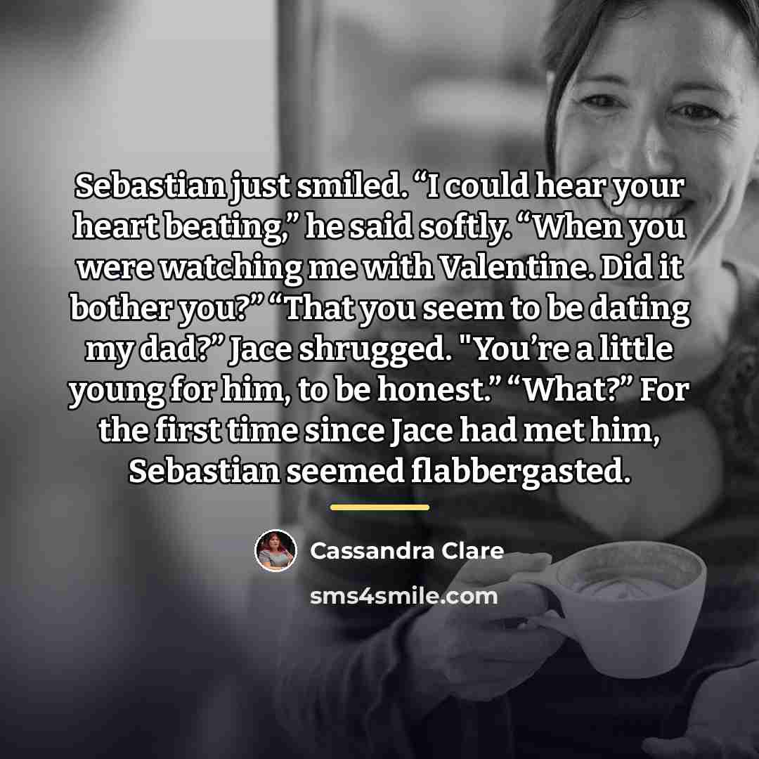 “Sebastian just smiled. “I could hear your heart beating,” he…” quote by Cassandra Clare