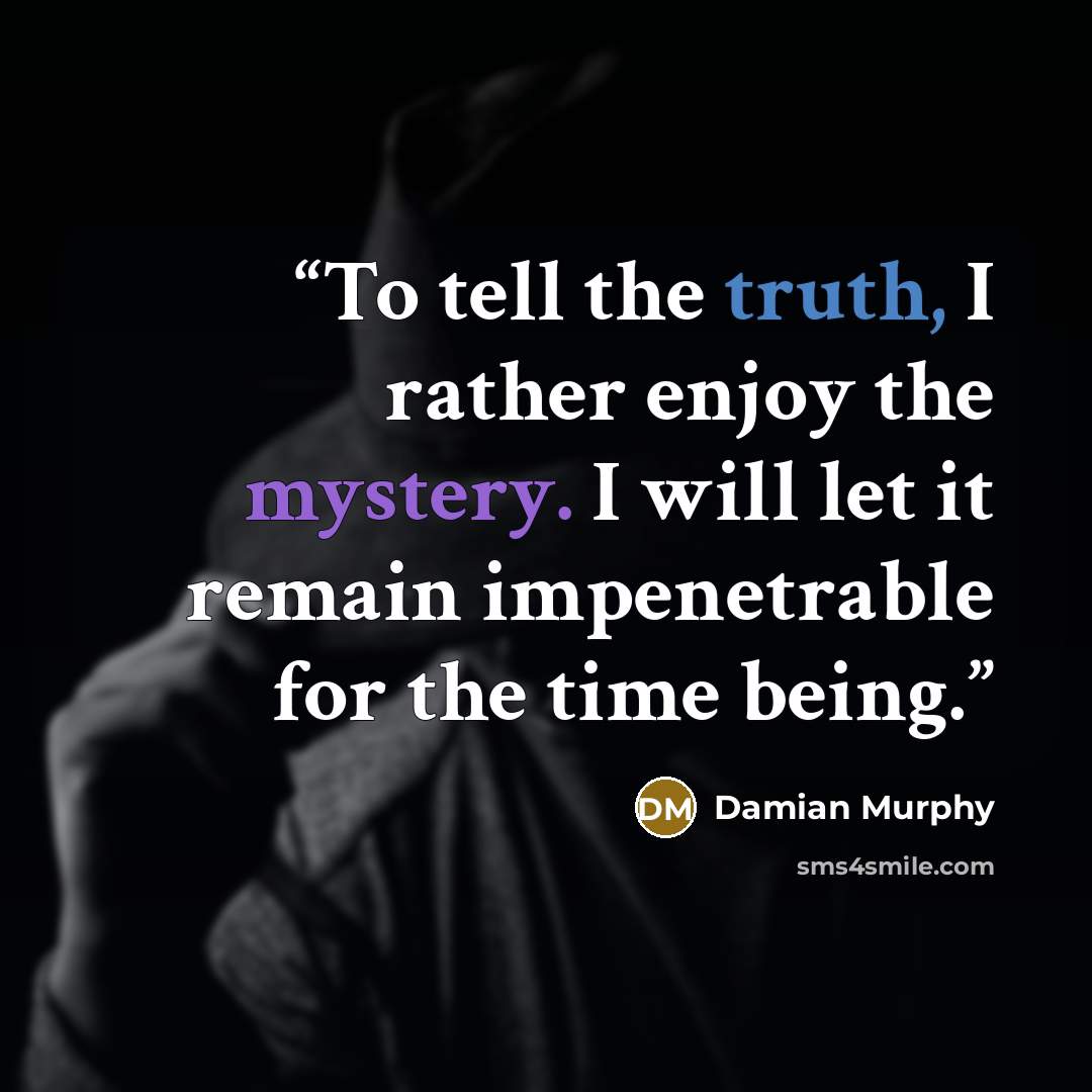 “To tell the truth, I rather enjoy the mystery. I will let it remain impenetrable for the time being.” quote by Damian Murphy
