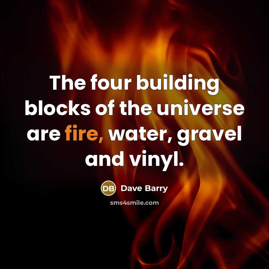 “The four building blocks of the universe are fire, water,…” quote by Dave Barry