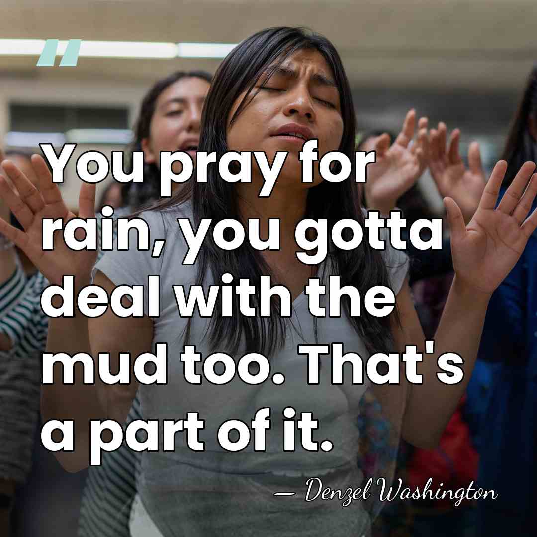 You pray for rain, you gotta deal with the mud too. That's&hellip; - Denzel Washington