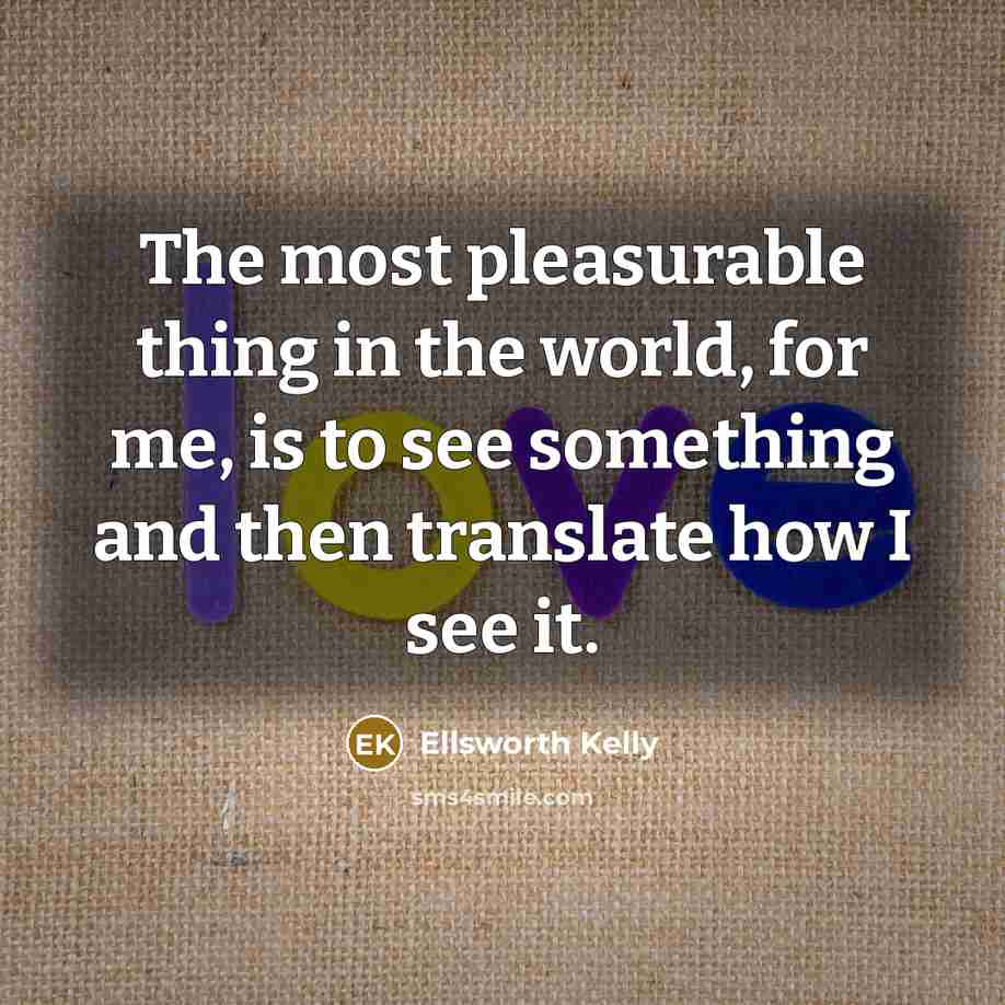 “The most pleasurable thing in the world, for me, is…” quote by Ellsworth Kelly