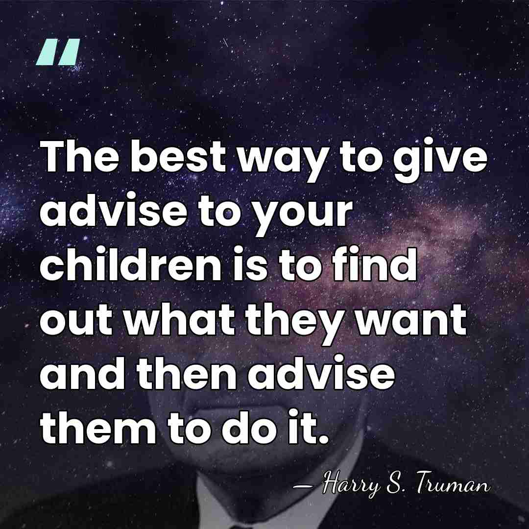 The best way to give advise to your children is to find&hellip; - Harry S. Truman