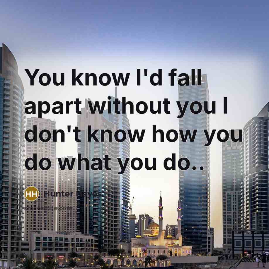 “You know I'd fall apart without you I don't know how you do what you do..” quote by Hunter Hayes