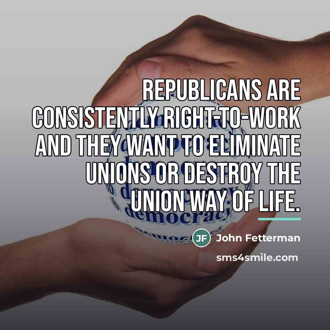 “Republicans are consistently right-to-work and they want to eliminate unions…” quote by John Fetterman
