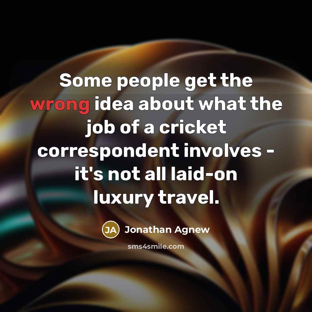 “Some people get the wrong idea about what the job of a cricket correspondent involves - it's not all laid-on luxury travel.” quote by Jonathan Agnew