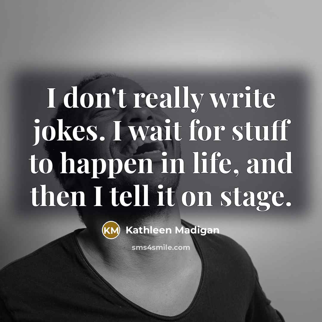 “I don't really write jokes. I wait for stuff to happen in life, and then I tell it on stage.” quote by Kathleen Madigan