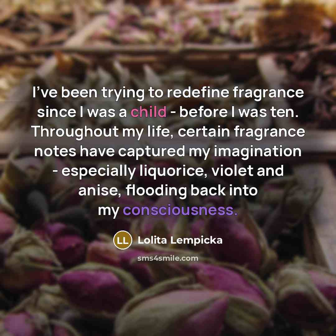 “I've been trying to redefine fragrance since I was a child - before I was ten. Throughout my life, certain fragrance notes have captured my imagination - especially liquorice, violet and anise, flooding back into my consciousness.” quote by Lolita Lempicka