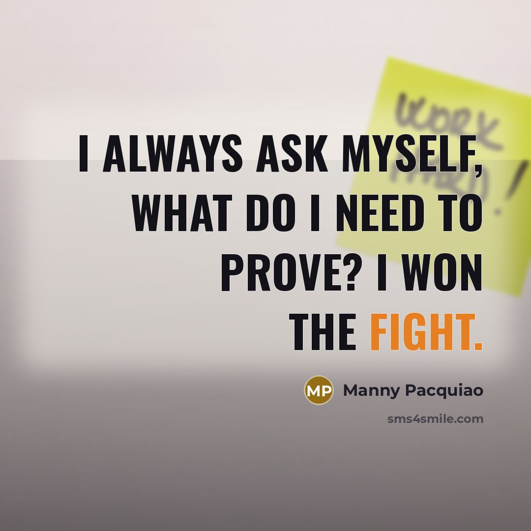 “I always ask myself, what do I need to prove?…” quote by Manny Pacquiao