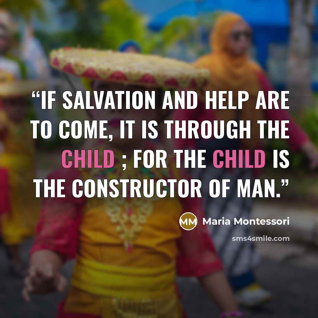 “If salvation and help are to come, it is through the child ; for the child is the constructor of man.” quote by Maria Montessori