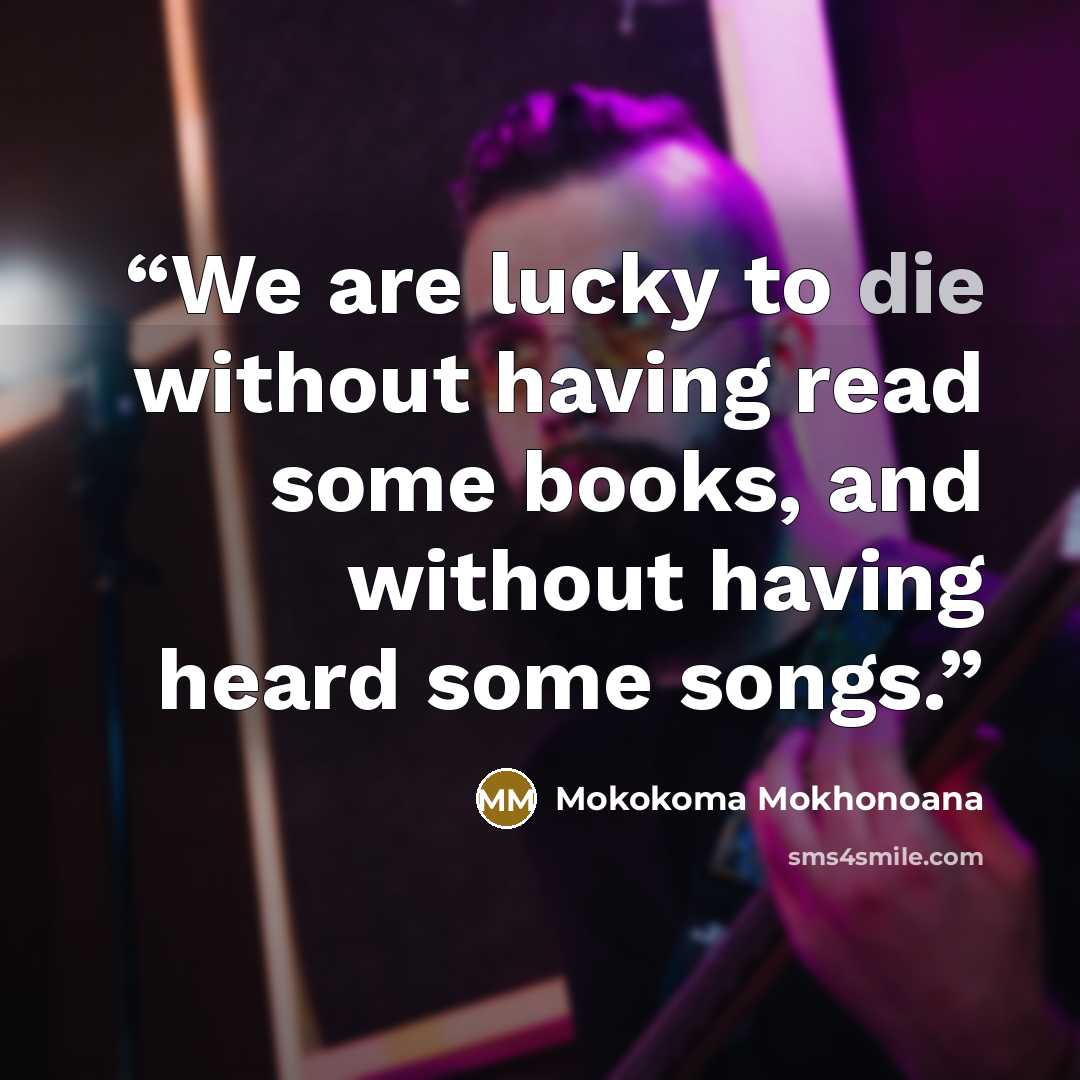 “We are lucky to die without having read some books, and without having heard some songs.” quote by Mokokoma Mokhonoana