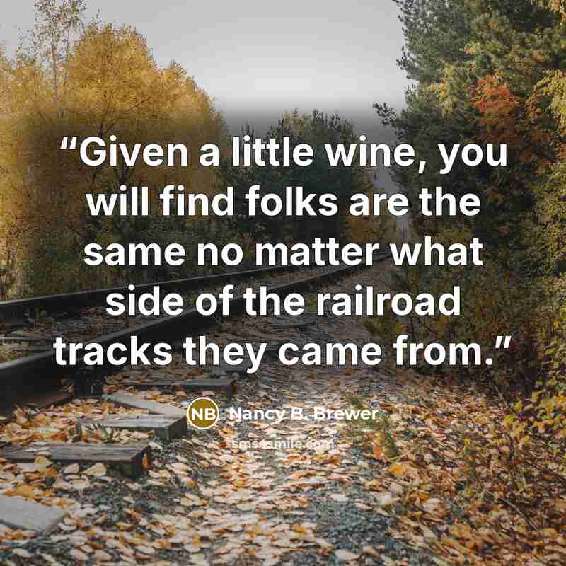 “Given a little wine, you will find folks are the same no matter what side of the railroad tracks they came from.” quote by Nancy B. Brewer