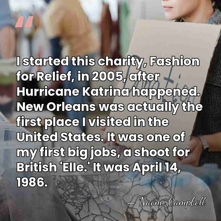 I started this charity, Fashion for Relief, in 2005, after Hurricane Katrina&hellip; - Naomi Campbell