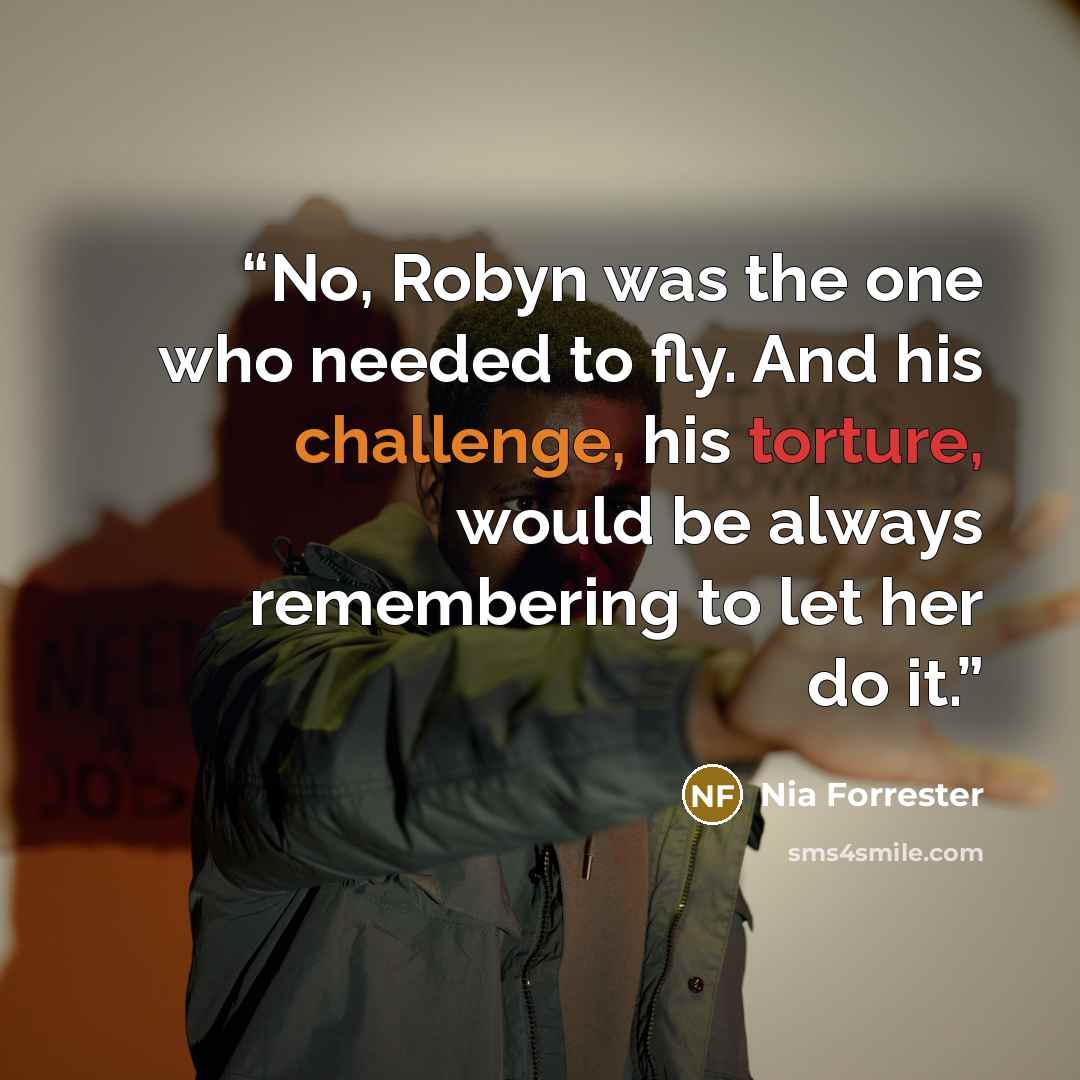 “No, Robyn was the one who needed to fly. And his challenge, his torture, would be always remembering to let her do it.” quote by Nia Forrester