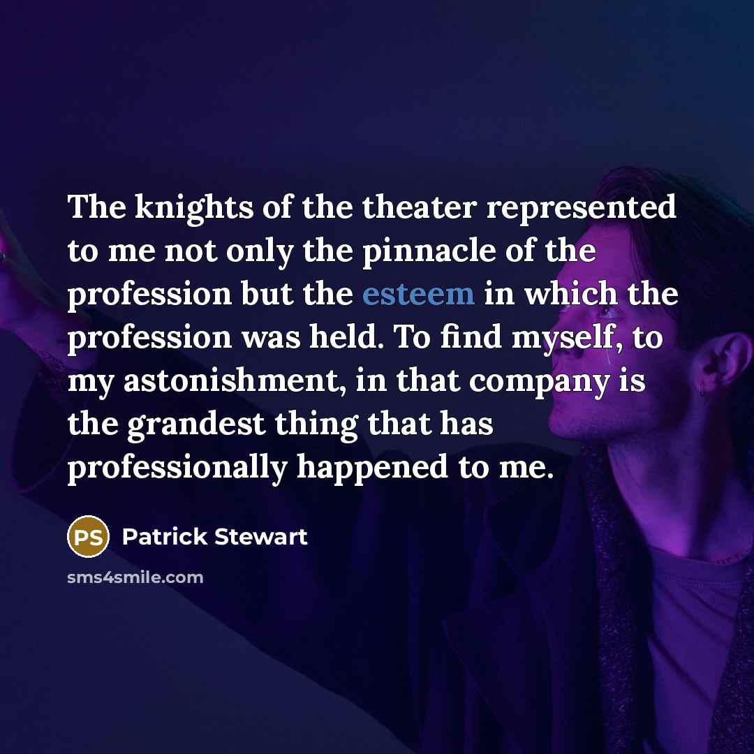 “The knights of the theater represented to me not only the pinnacle of the profession but the esteem in which the profession was held. To find myself, to my astonishment, in that company is the grandest thing that has professionally happened to me.” quote by Patrick Stewart