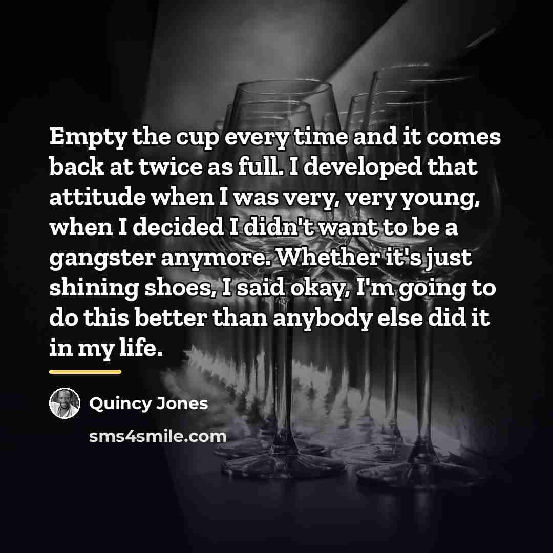 “Empty the cup every time and it comes back at…” quote by Quincy Jones