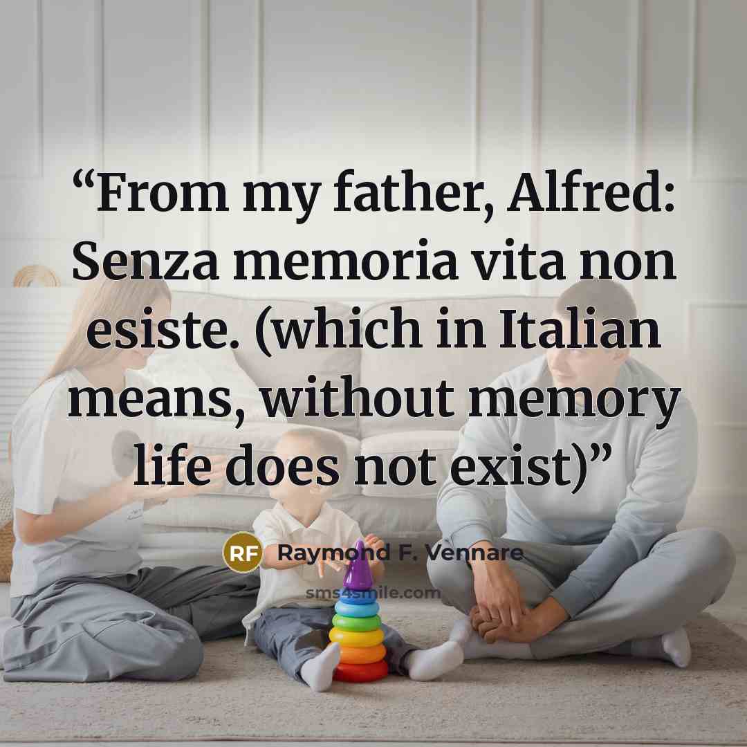 “From my father, Alfred: Senza memoria vita non esiste. (which in Italian means, without memory life does not exist)” quote by Raymond F. Vennare