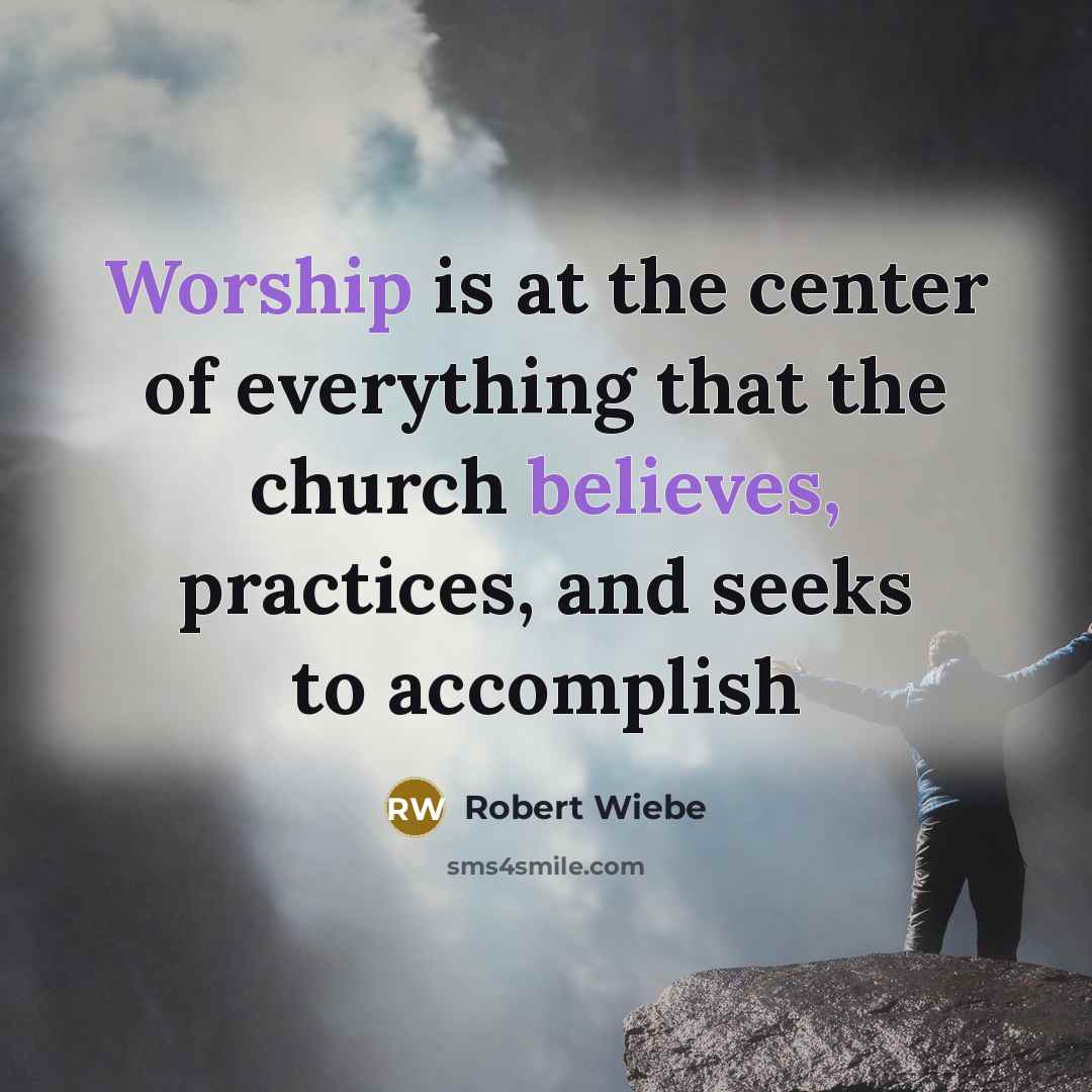 “Worship is at the center of everything that the church believes, practices, and seeks to accomplish” quote by Robert Wiebe