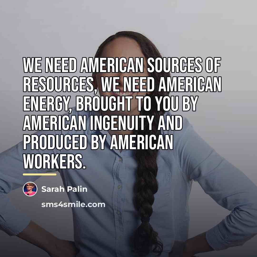 “We need American sources of resources, we need American energy,…” quote by Sarah Palin