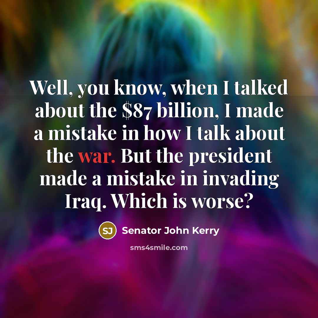 “Well, you know, when I talked about the $87 billion,…” quote by Senator John Kerry