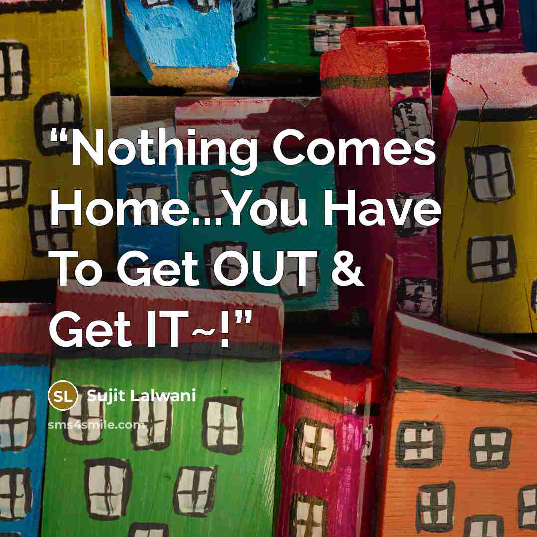 “Nothing Comes Home...You Have To Get OUT & Get IT~!” quote by Sujit Lalwani