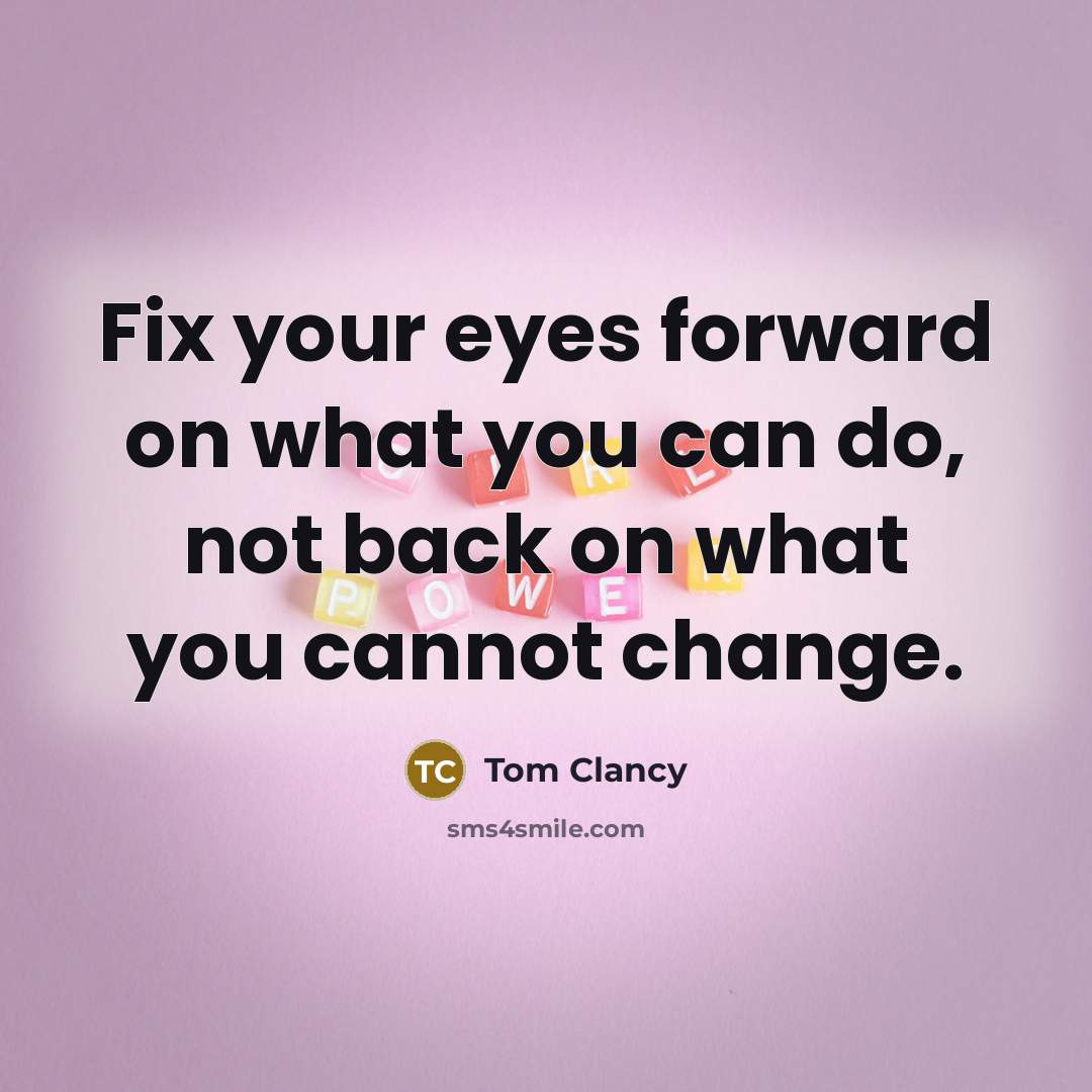 “Fix your eyes forward on what you can do, not back on what you cannot change.” quote by Tom Clancy