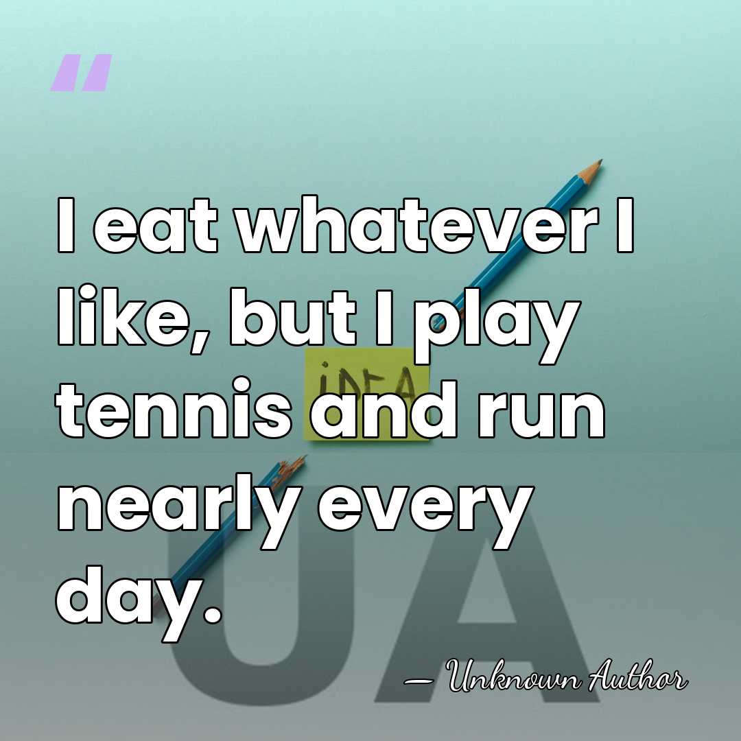 I eat whatever I like, but I play tennis and run nearly&hellip; - Unknown Author