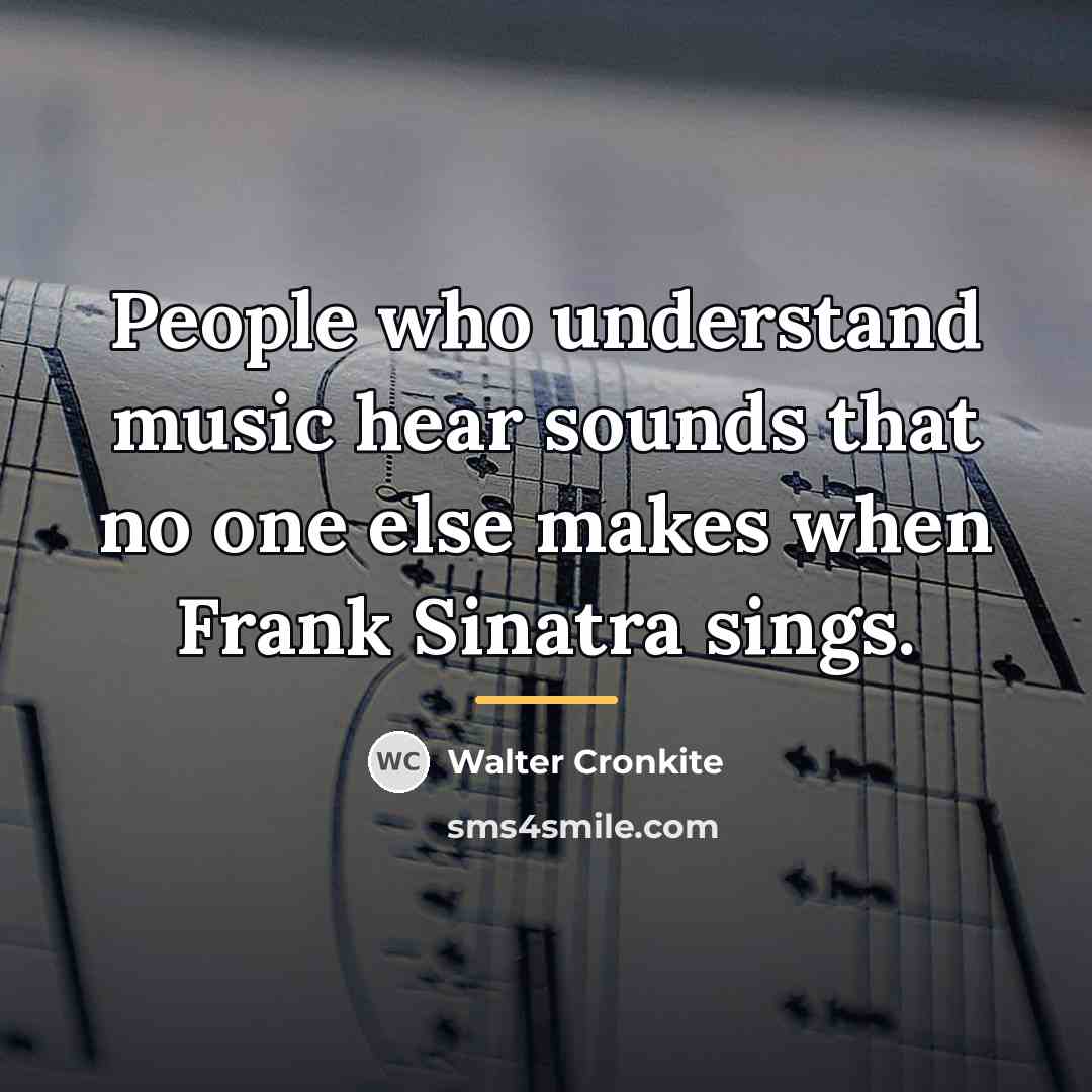 “People who understand music hear sounds that no one else…” quote by Walter Cronkite