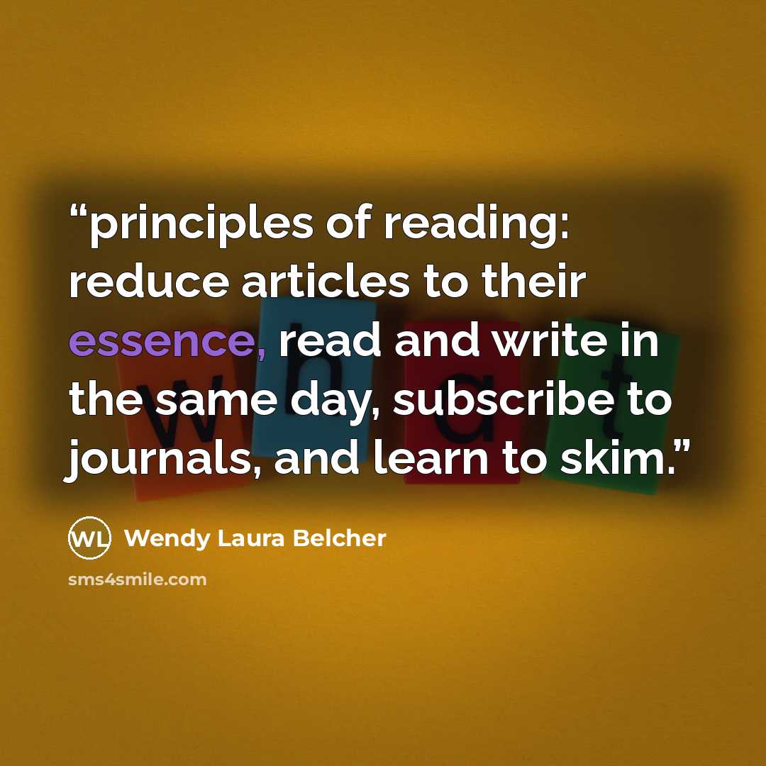 “principles of reading: reduce articles to their essence, read and write in the same day, subscribe to journals, and learn to skim.” quote by Wendy Laura Belcher