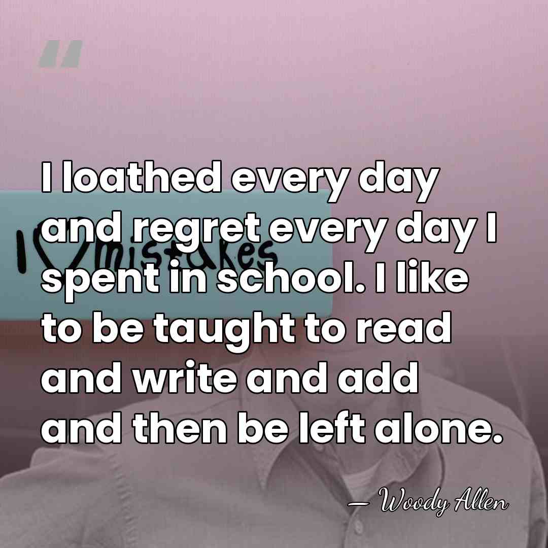 I loathed every day and regret every day I spent in school.&hellip; - Woody Allen