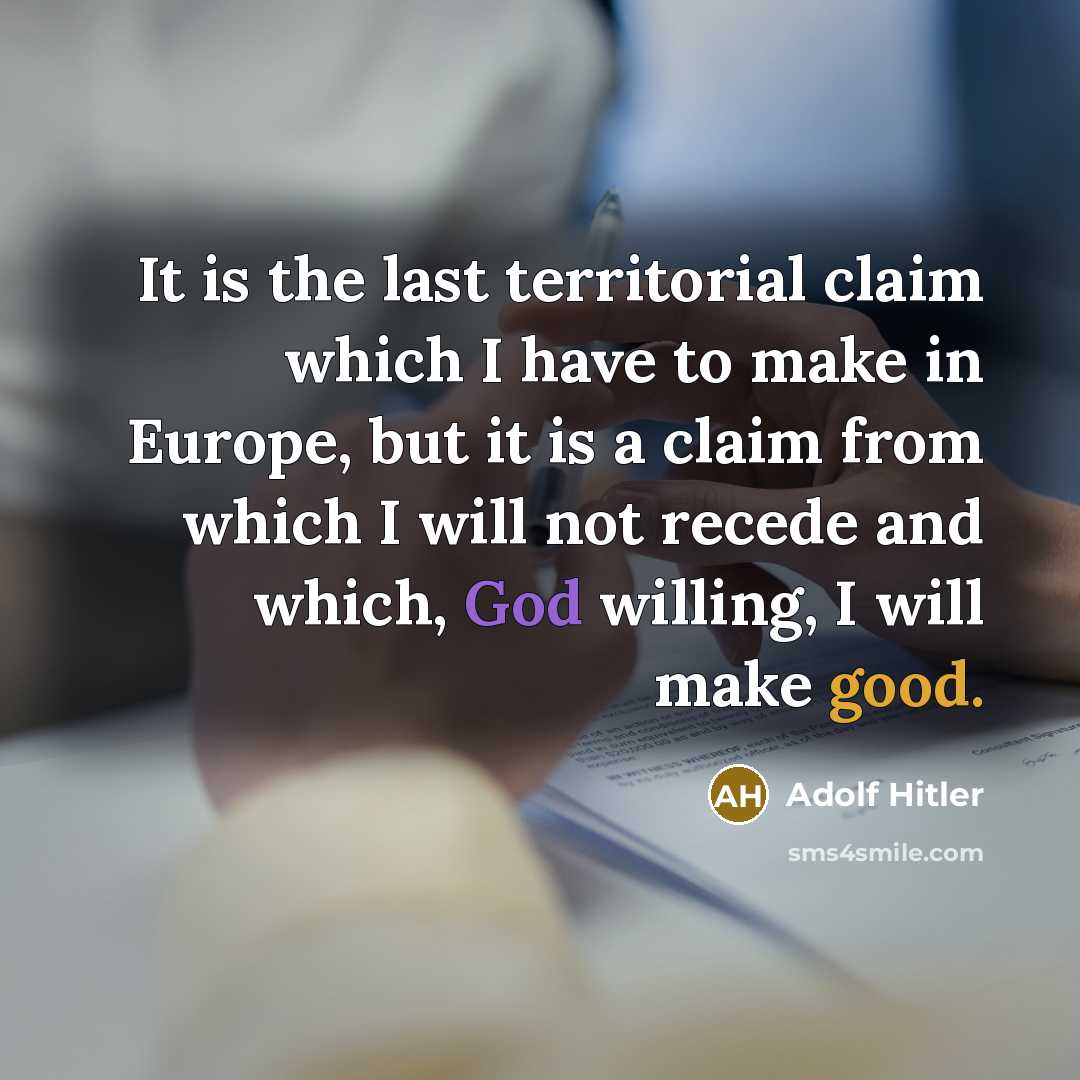 “It is the last territorial claim which I have to make in Europe, but it is a claim from which I will not recede and which, God willing, I will make good.” quote by Adolf Hitler