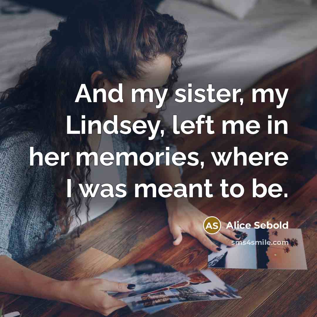“And my sister, my Lindsey, left me in her memories,…” quote by Alice Sebold